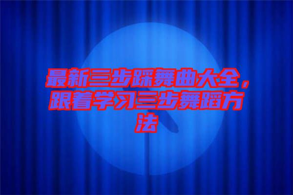 最新三步踩舞曲大全，跟著學(xué)習(xí)三步舞蹈方法
