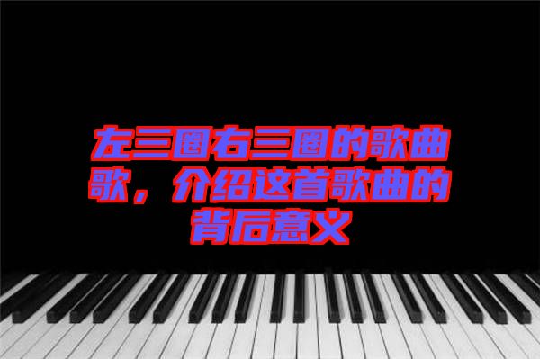 左三圈右三圈的歌曲歌，介紹這首歌曲的背后意義