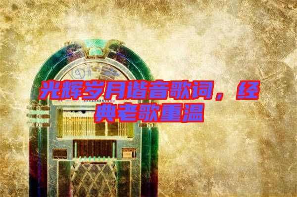 光輝歲月諧音歌詞，經(jīng)典老歌重溫