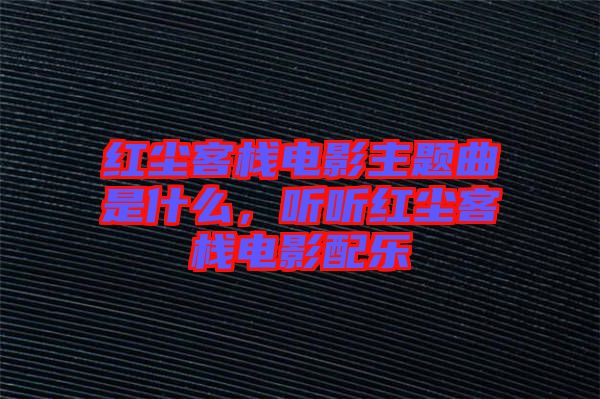 紅塵客棧電影主題曲是什么，聽(tīng)聽(tīng)紅塵客棧電影配樂(lè)