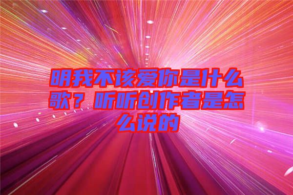 明我不該愛你是什么歌？聽聽創(chuàng)作者是怎么說的