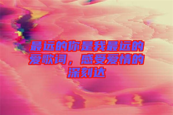 最遠(yuǎn)的你是我最遠(yuǎn)的愛歌詞，感受愛情的深刻達(dá)