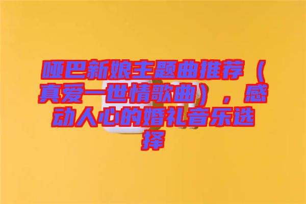 啞巴新娘主題曲推薦（真愛一世情歌曲），感動人心的婚禮音樂選擇
