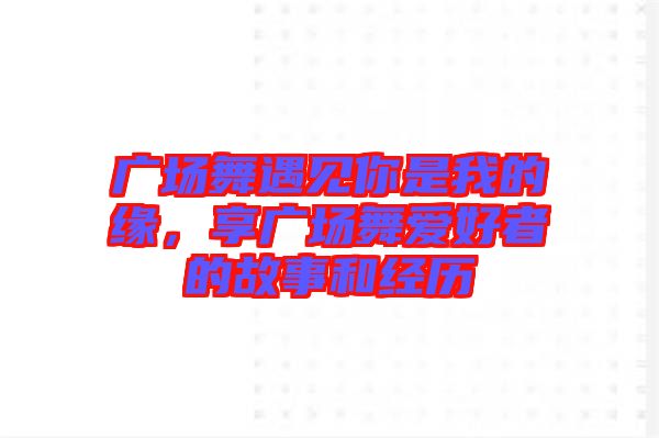 廣場(chǎng)舞遇見你是我的緣，享廣場(chǎng)舞愛(ài)好者的故事和經(jīng)歷