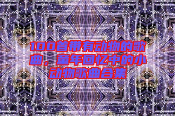 100首帶有動物的歌曲，童年回憶中的小動物歌曲合集