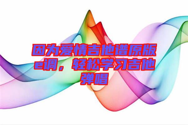 因?yàn)閻矍榧V原版e調(diào)，輕松學(xué)習(xí)吉他彈唱