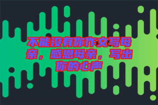 不能沒有你作文寫母親，感恩母親，寫出你的心聲