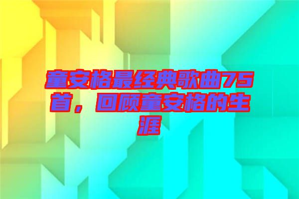 童安格最經(jīng)典歌曲75首，回顧童安格的生涯