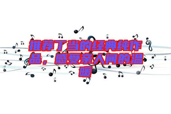 推薦丁當(dāng)?shù)慕?jīng)典純作品，感受親人間的溫暖