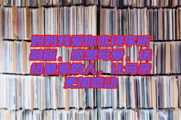媽媽我愛你歌詞李昕融版，感恩母愛，送給最愛的人，讓母親更加感動