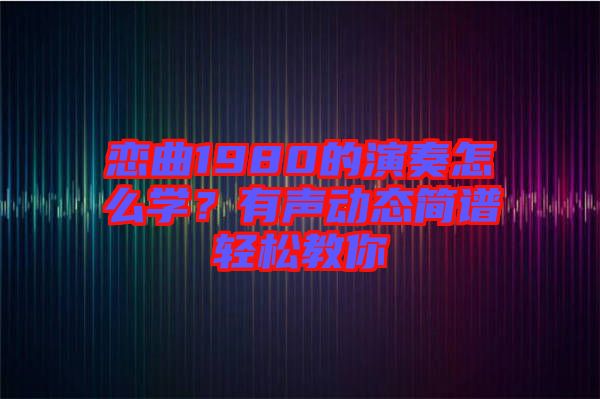 戀曲1980的演奏怎么學(xué)？有聲動(dòng)態(tài)簡譜輕松教你