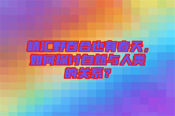 精匯野百合也有春天，如何探討自然與人類的關(guān)系？