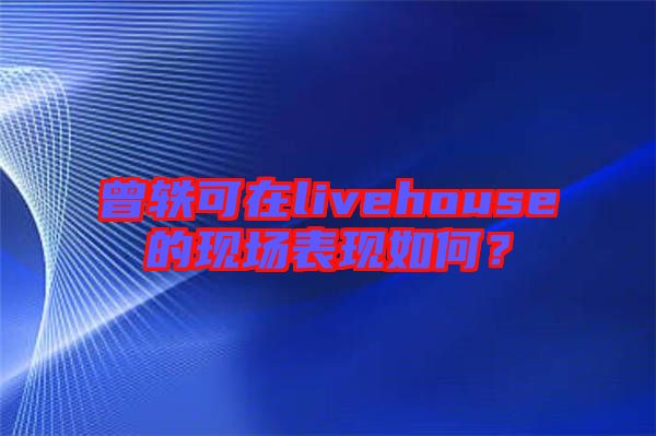 曾軼可在livehouse的現(xiàn)場(chǎng)表現(xiàn)如何？
