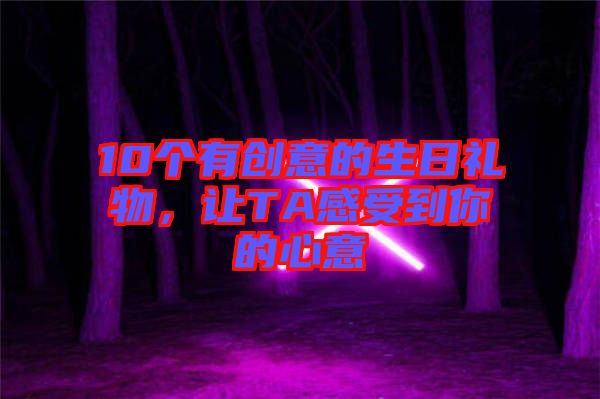 10個有創(chuàng)意的生日禮物，讓TA感受到你的心意