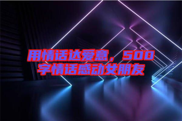 用情話達(dá)愛意，500字情話感動(dòng)女朋友