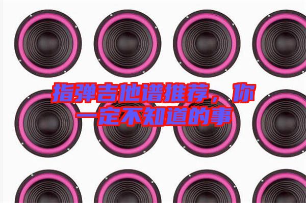 指彈吉他譜推薦，你一定不知道的事