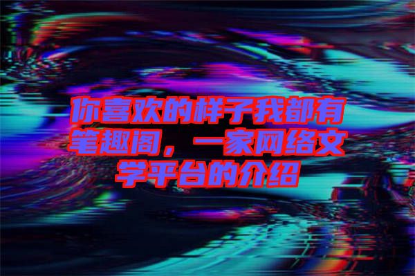 你喜歡的樣子我都有筆趣閣，一家網(wǎng)絡(luò)文學(xué)平臺的介紹