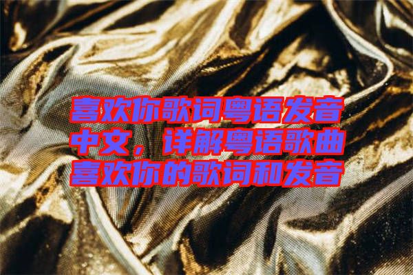 喜歡你歌詞粵語發(fā)音中文，詳解粵語歌曲喜歡你的歌詞和發(fā)音