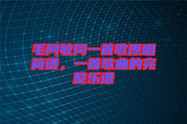 毛阿敏同一首歌原唱簡譜，一首歌曲的完整樂譜
