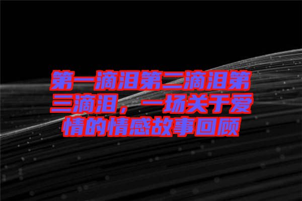 第一滴淚第二滴淚第三滴淚，一場關于愛情的情感故事回顧