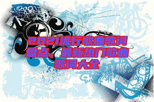 2021流行歌曲歌詞盤點，最新熱門歌曲歌詞大全