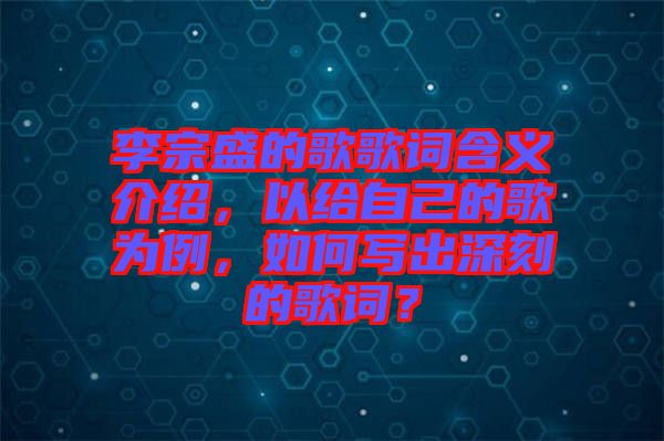 李宗盛的歌歌詞含義介紹，以給自己的歌為例，如何寫出深刻的歌詞？