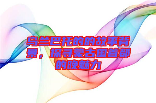 烏蘭巴托的的故事背景，探尋蒙古國首都的晚魅力
