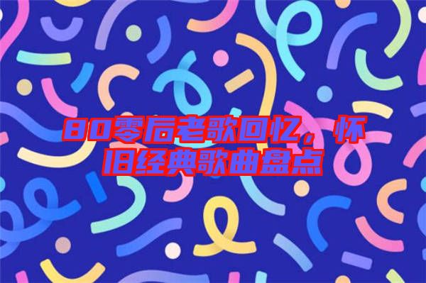 80零后老歌回憶，懷舊經(jīng)典歌曲盤點(diǎn)