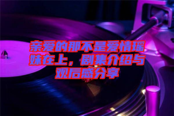 親愛(ài)的那不是愛(ài)情瑤妹在上，劇集介紹與觀后感分享