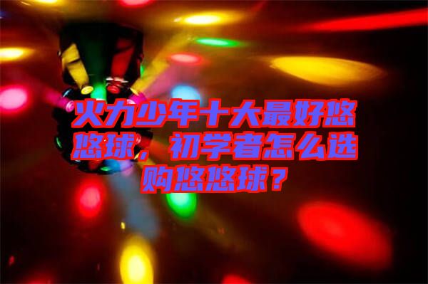火力少年十大最好悠悠球，初學(xué)者怎么選購悠悠球？