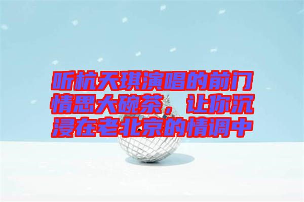 聽杭天琪演唱的前門情思大碗茶，讓你沉浸在老北京的情調(diào)中