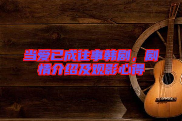 當愛已成往事韓劇，劇情介紹及觀影心得