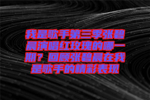 我是歌手第三季張碧晨演唱紅玫瑰的哪一期？回顧張碧晨在我是歌手的精彩表現(xiàn)