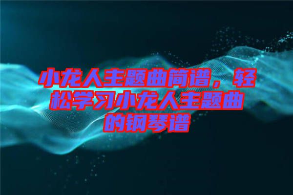 小龍人主題曲簡譜，輕松學(xué)習(xí)小龍人主題曲的鋼琴譜