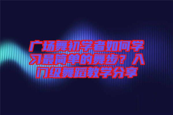 廣場(chǎng)舞初學(xué)者如何學(xué)習(xí)最簡(jiǎn)單的舞步？入門(mén)級(jí)舞蹈教學(xué)分享