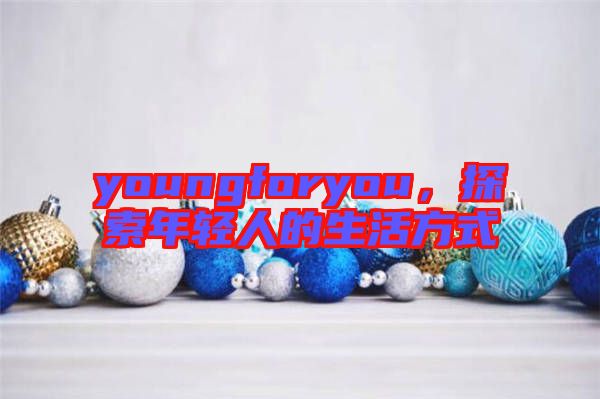 youngforyou，探索年輕人的生活方式