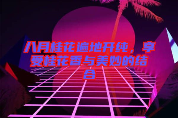 八月桂花遍地開純，享受桂花香與美妙的結(jié)合