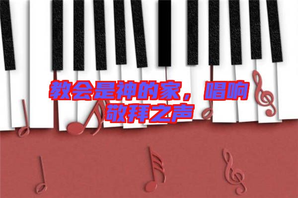 教會(huì)是神的家，唱響敬拜之聲