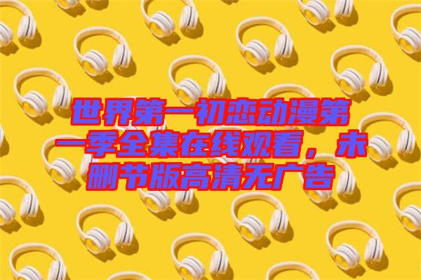 世界第一初戀動(dòng)漫第一季全集在線觀看，未刪節(jié)版高清無(wú)廣告