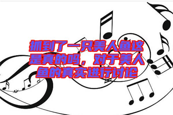 抓到了一只美人魚(yú)這是真的嗎，對(duì)于美人魚(yú)的真實(shí)進(jìn)行討論