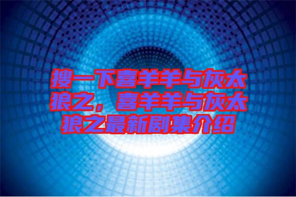 搜一下喜羊羊與灰太狼之，喜羊羊與灰太狼之最新劇集介紹