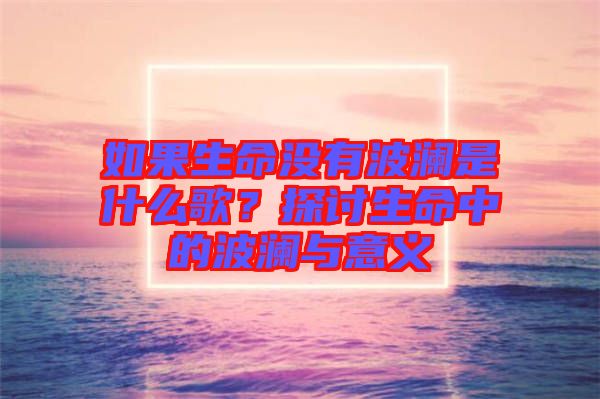 如果生命沒(méi)有波瀾是什么歌？探討生命中的波瀾與意義