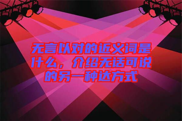 無言以對的近義詞是什么，介紹無話可說的另一種達(dá)方式