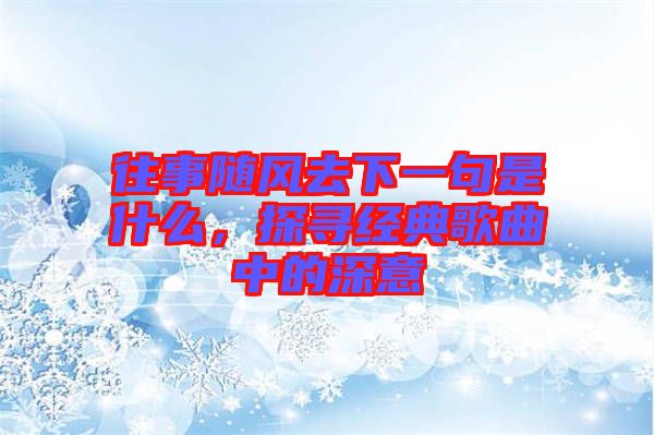 往事隨風去下一句是什么，探尋經典歌曲中的深意