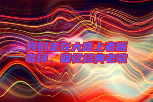 我們走在大路上老版歌詞，回憶經(jīng)典老歌