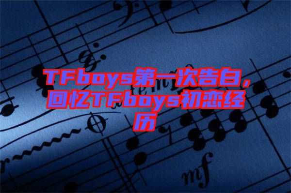 TFboys第一次告白，回憶TFboys初戀經(jīng)歷