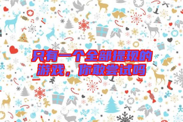 只有一個全部提現(xiàn)的游戲，你敢嘗試嗎