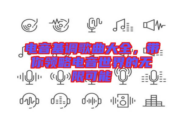 電音基調(diào)歌曲大全，帶你領(lǐng)略電音世界的無(wú)限可能