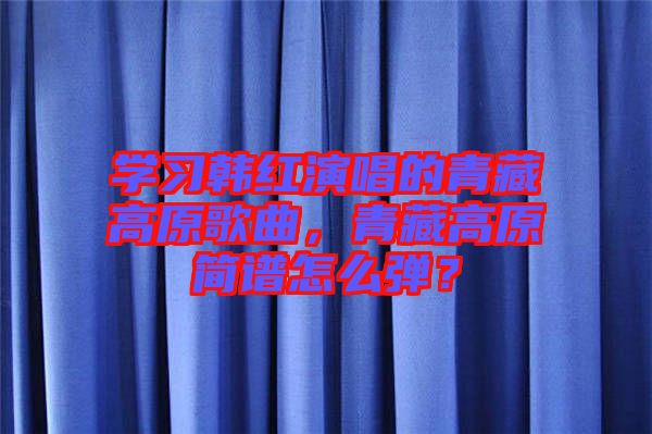 學習韓紅演唱的青藏高原歌曲，青藏高原簡譜怎么彈？