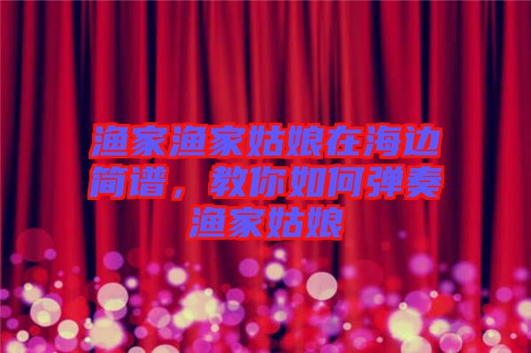 漁家漁家姑娘在海邊簡(jiǎn)譜，教你如何彈奏漁家姑娘